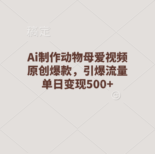 Ai制作动物母爱视频，原创爆款，引爆流量，单日变现500+-云峥科技网