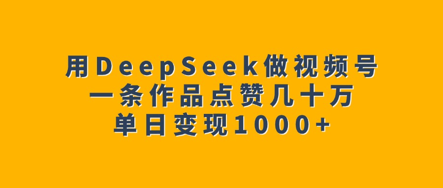 用DeepSeek做视频号，一条作品点赞几十万，单日变现1000+-云峥科技网