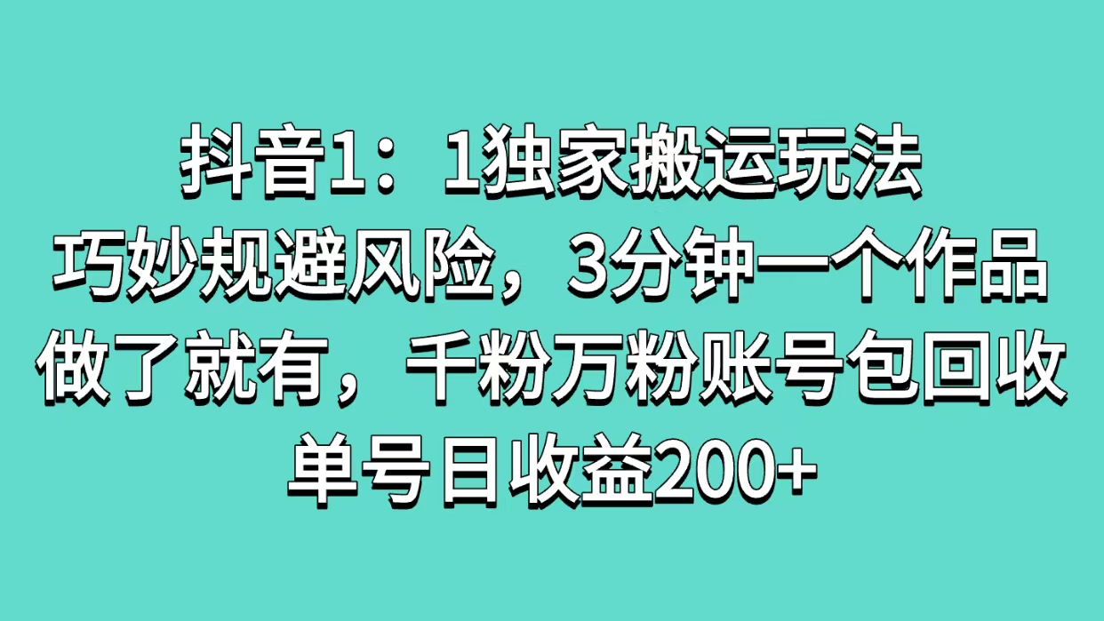 抖音1：1独家搬运玩法，巧妙规避风险，3分钟一个作品，做了就有，千粉万粉账号包回收，单号日收益200+-云峥科技网