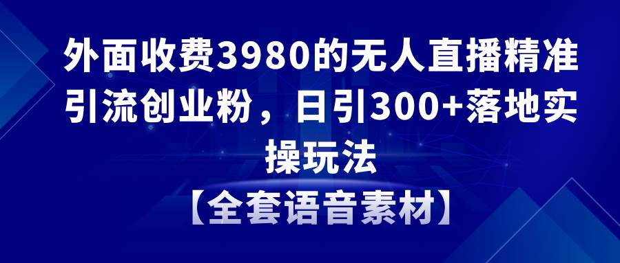 无人直播精准引流创业粉，日引300+落地实操玩法【全套语音素材】-云峥科技网