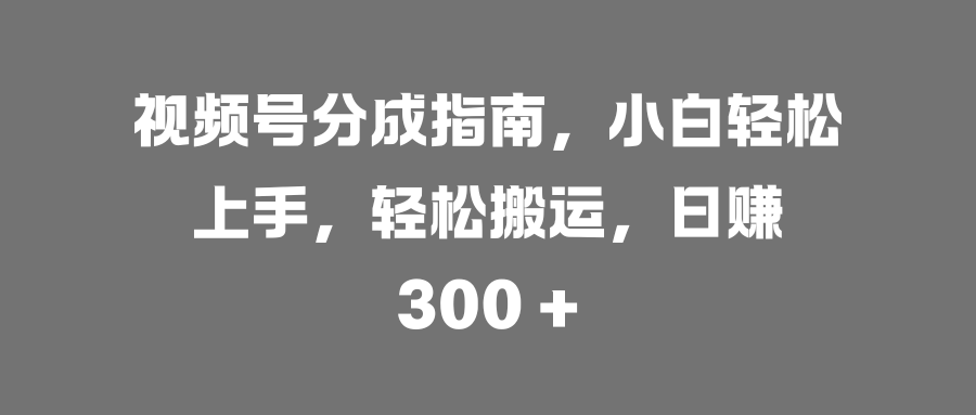 视频号分成指南，小白轻松上手，轻松搬运，日赚 300 +-云峥科技网