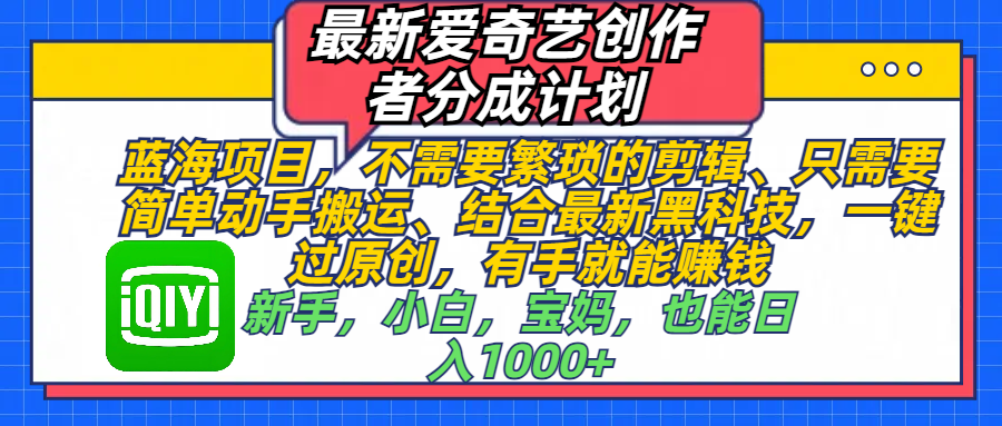 最新爱奇艺创作者分成计划，蓝海项目，不需要繁琐的剪辑、 只需要简单动手搬运、结合最新黑科技，一键过原创，有手就能赚钱，新手，小白，宝妈，也能日入1000+  手机也可操作-云峥科技网