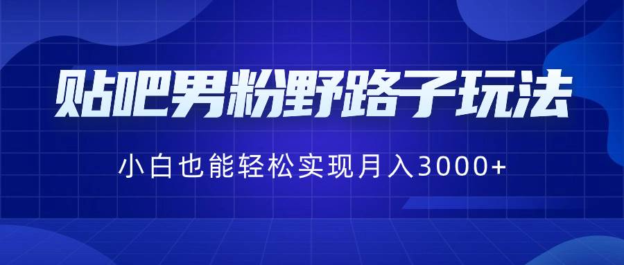 贴吧男粉野路子玩法，小白也能轻松实现月入3000+-云峥科技网