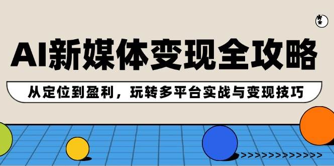 AI新媒体变现全攻略：从定位到盈利，玩转多平台实战与变现技巧-云峥科技网