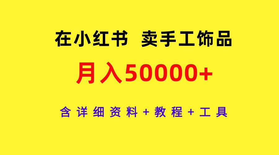 在小红书卖手工饰品，月入50000+，含详细资料+教程+工具-云峥科技网