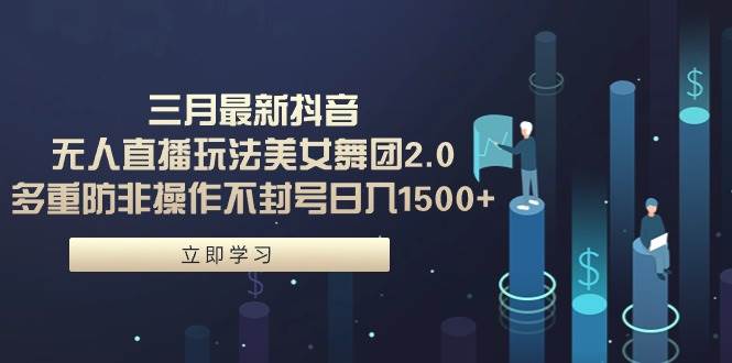 三月最新抖音无人直播玩法美女舞团2.0，多重防非操作不封号日入1500+ 小...-云峥科技网