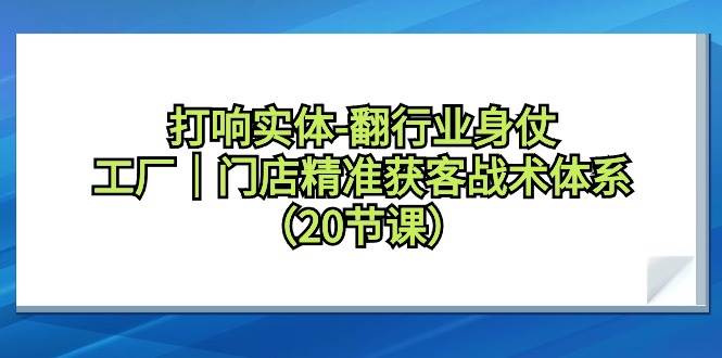 打响实体-翻行业身仗，工厂｜门店精准获客战术体系（20节课）-云峥科技网