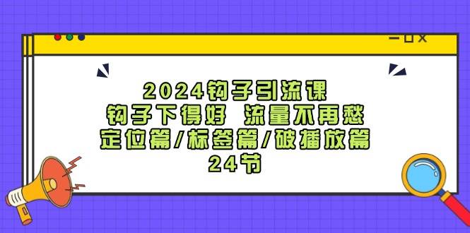 2024钩子·引流课：钩子下得好 流量不再愁，定位篇/标签篇/破播放篇/24节-云峥科技网