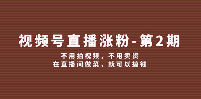 视频号/直播涨粉-第2期，不用拍视频，不用卖货，在直播间做菜，就可以搞钱-云峥科技网