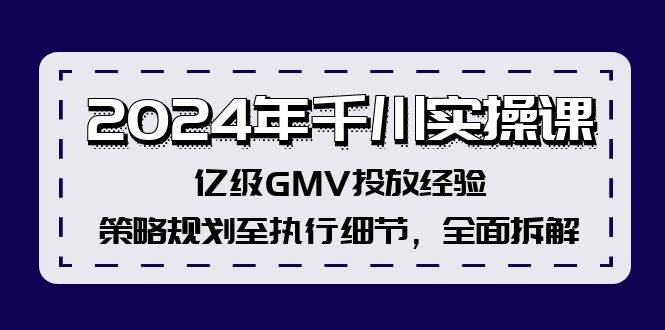 2024年千川实操课，亿级GMV投放经验，策略规划至执行细节，全面拆解-云峥科技网