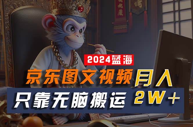 2024最新蓝海项目，只靠无脑搬运，不需要剪辑，有手就会，京东图文视频...-云峥科技网