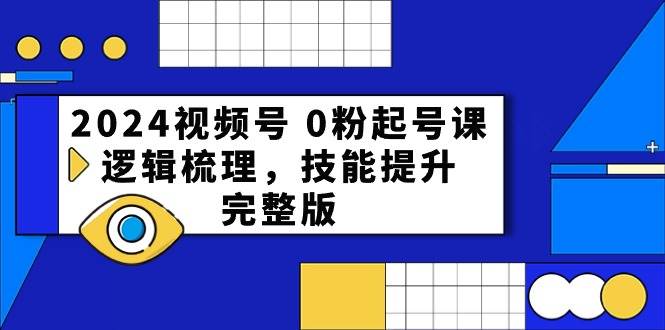 2024视频号 0粉起号课，逻辑梳理，技能提升，完整版-云峥科技网