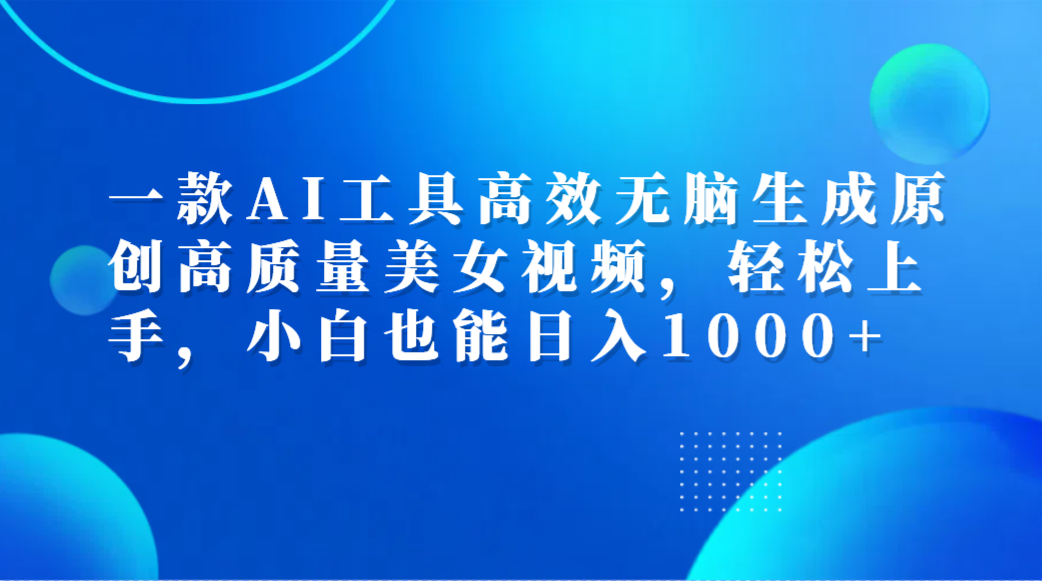 一款AI工具高效无脑生成原创高质量美女视频，轻松上手，小白也能日入1000+-云峥科技网