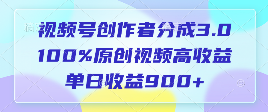 视频号创作者分成3.0，100%原创视频高收益，单日收益900+-云峥科技网