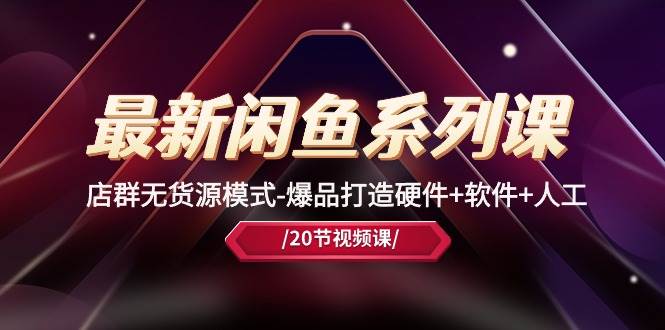 最新闲鱼系列课，店群无货源模式-爆品打造硬件+软件+人工（20节课）-云峥科技网