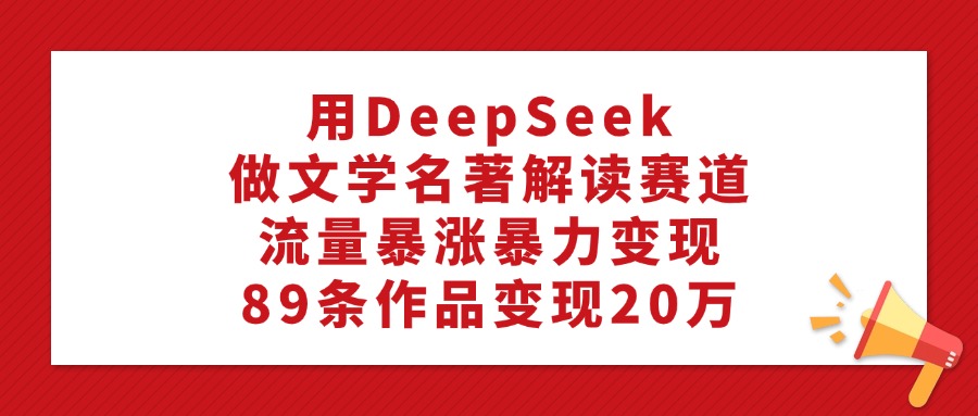 用DeepSeek做文学名著解读赛道，流量暴涨暴力变现，89条作品变现20万-云峥科技网