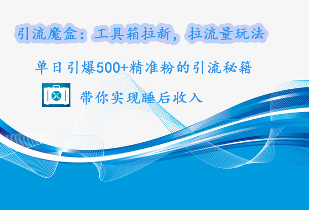 引流魔盒：工具箱拉新，拉流量玩法，单日引爆500+精准粉的引流秘籍，带你实现睡后收入-云峥科技网