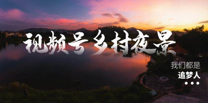 视频号乡村夜景治愈视频课程，一条龙实操玩法（教程+素材+软件）-云峥科技网