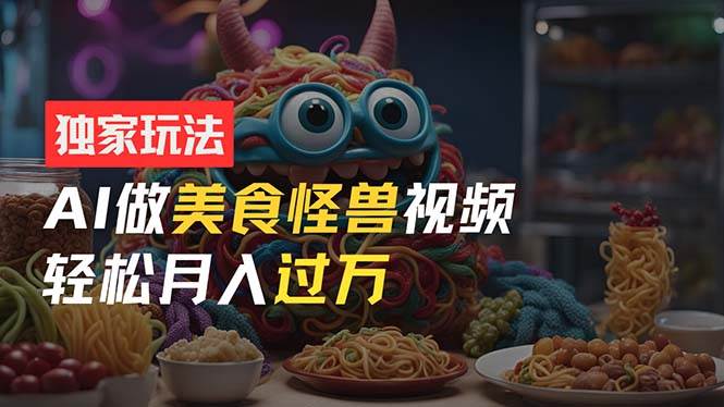 零门槛操作，AI美食怪兽短视频玩法，月入过万新手也能做！-云峥科技网