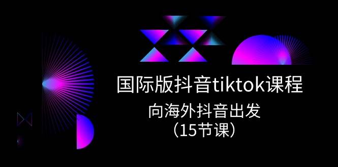 国际版 抖音tiktok实战课程，向海外抖音出发（15节课）-云峥科技网