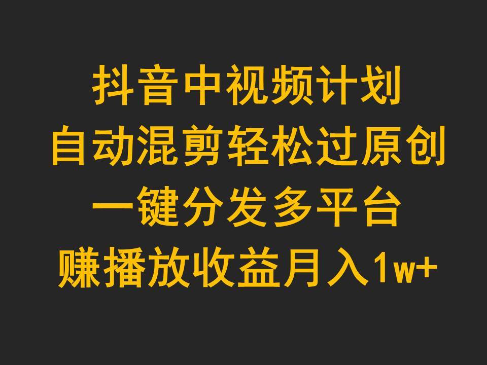抖音中视频计划，自动混剪轻松过原创，一键分发多平台赚播放收益，月入1w+-云峥科技网