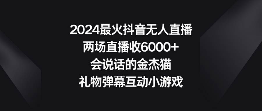 2024最火抖音无人直播，两场直播收6000+会说话的金杰猫 礼物弹幕互动小游戏-云峥科技网