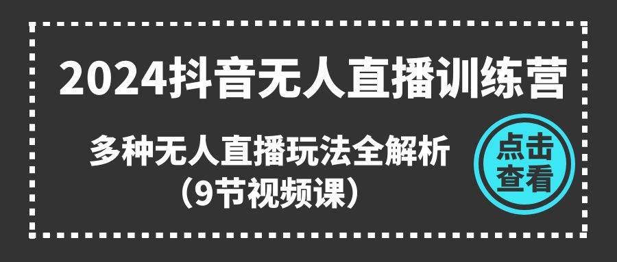 2024抖音无人直播训练营，多种无人直播玩法全解析（9节视频课）-云峥科技网