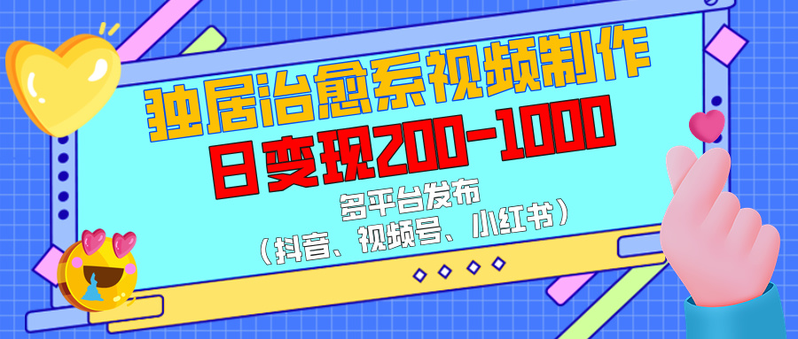 独居治愈系视频制作，多平台发布（抖音、视频号、小红书），日变现200-1000-云峥科技网