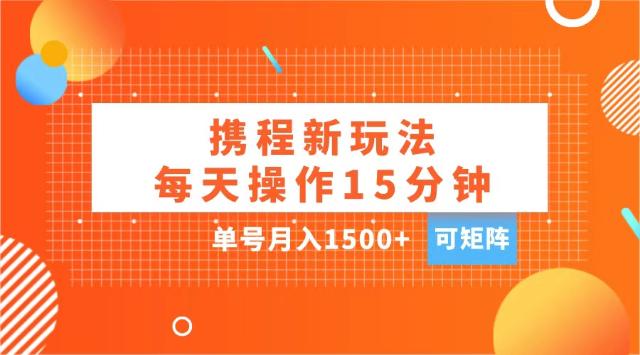 玩赚携程APP，每天简单操作15分钟，单号月入1500+，可矩阵-云峥科技网