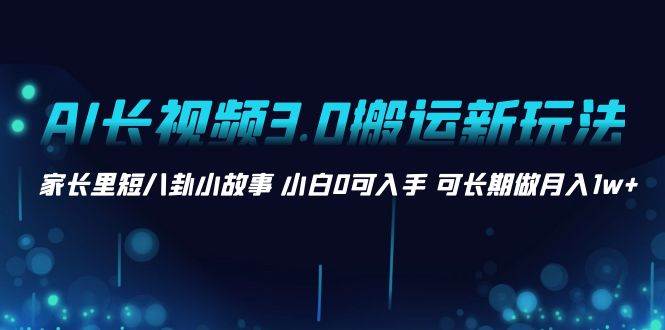 AI长视频3.0搬运新玩法 家长里短八卦小故事 小白0可入手 可长期做月入1w+-云峥科技网