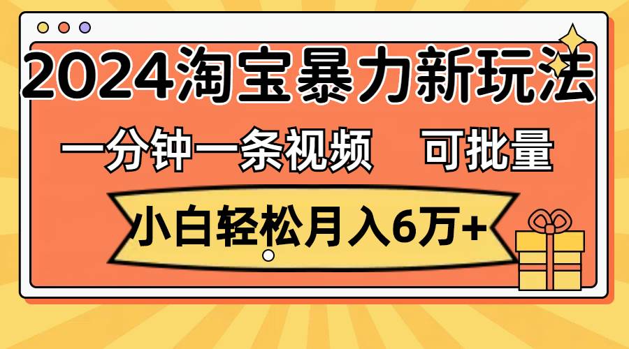 一分钟一条视频，小白轻松月入6万+，2024淘宝暴力新玩法，可批量放大收益-云峥科技网