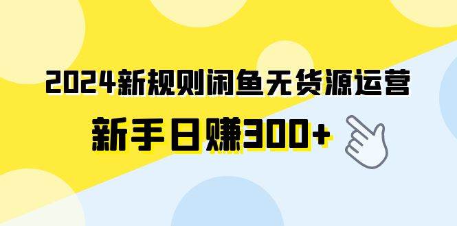 2024新规则闲鱼无货源运营新手日赚300+-云峥科技网