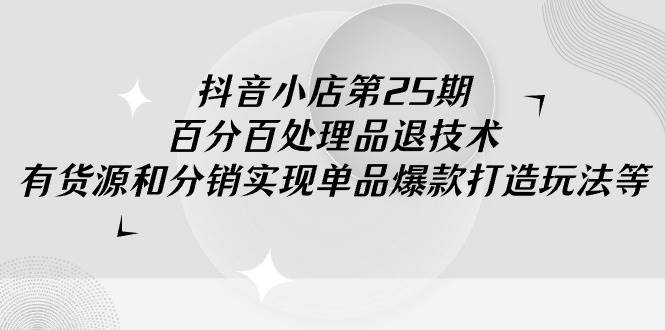 抖音小店-第25期，百分百处理品退技术，有货源和分销实现单品爆款打造玩法-云峥科技网