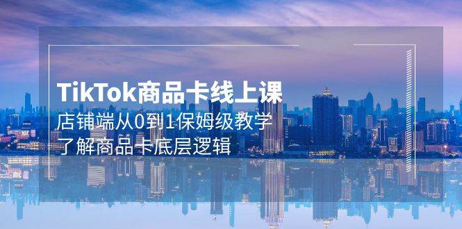 Tk商品卡线上课，店铺端从0到1保姆级教学，了解商品卡底层逻辑（20节）-云峥科技网