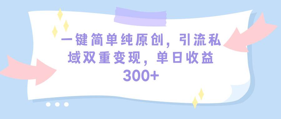一键简单纯原创，引流私域双重变现，单日收益300+（教程+素材）-云峥科技网