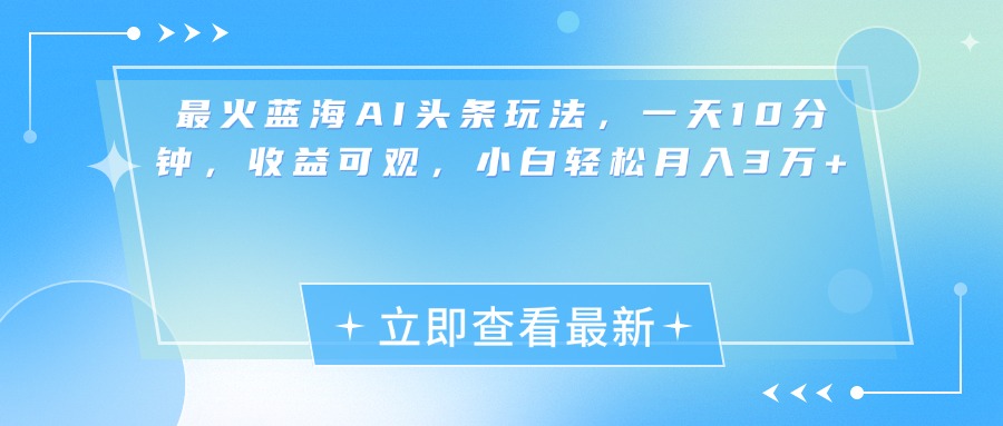 最新蓝海AI头条玩法，一天10分钟，收益可观，小白轻松月入3万+-云峥科技网