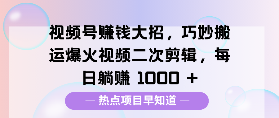 视频号赚钱大招，巧妙搬运爆火视频二次剪辑，每日躺赚 1000 +-云峥科技网