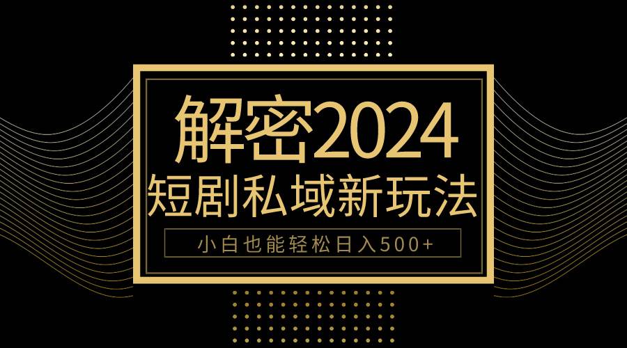 10分钟教会你2024玩转短剧私域变现，小白也能轻松日入500+-云峥科技网