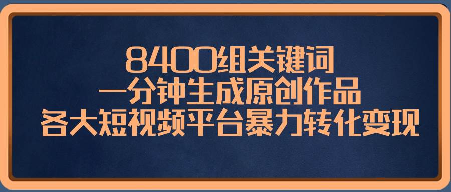 8400组关键词，一分钟生成原创作品，各大短视频平台暴力转化变现-云峥科技网