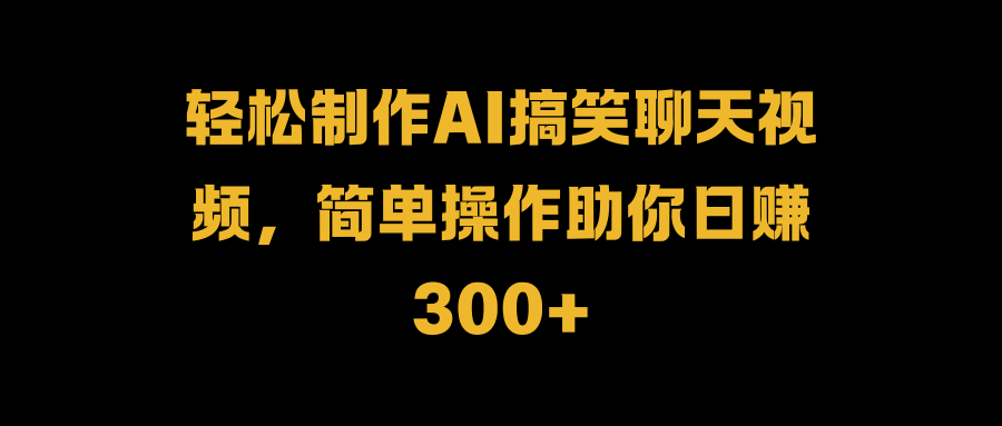 轻松制作AI搞笑聊天视频，简单操作助你日赚300+-云峥科技网