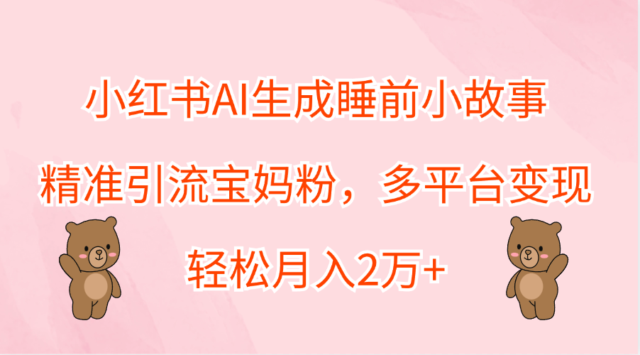 小红书AI生成睡前小故事，精准引流宝妈粉，轻松月入2万+，多平台变现-云峥科技网