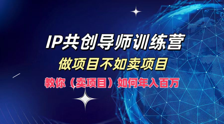 IP共创导师训练营，如何实现年入百万，做项目不如卖项目，教你（卖项目）-云峥科技网
