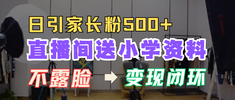 直播间送小学资料，每天引流家长粉500+，变现闭环模式！-云峥科技网