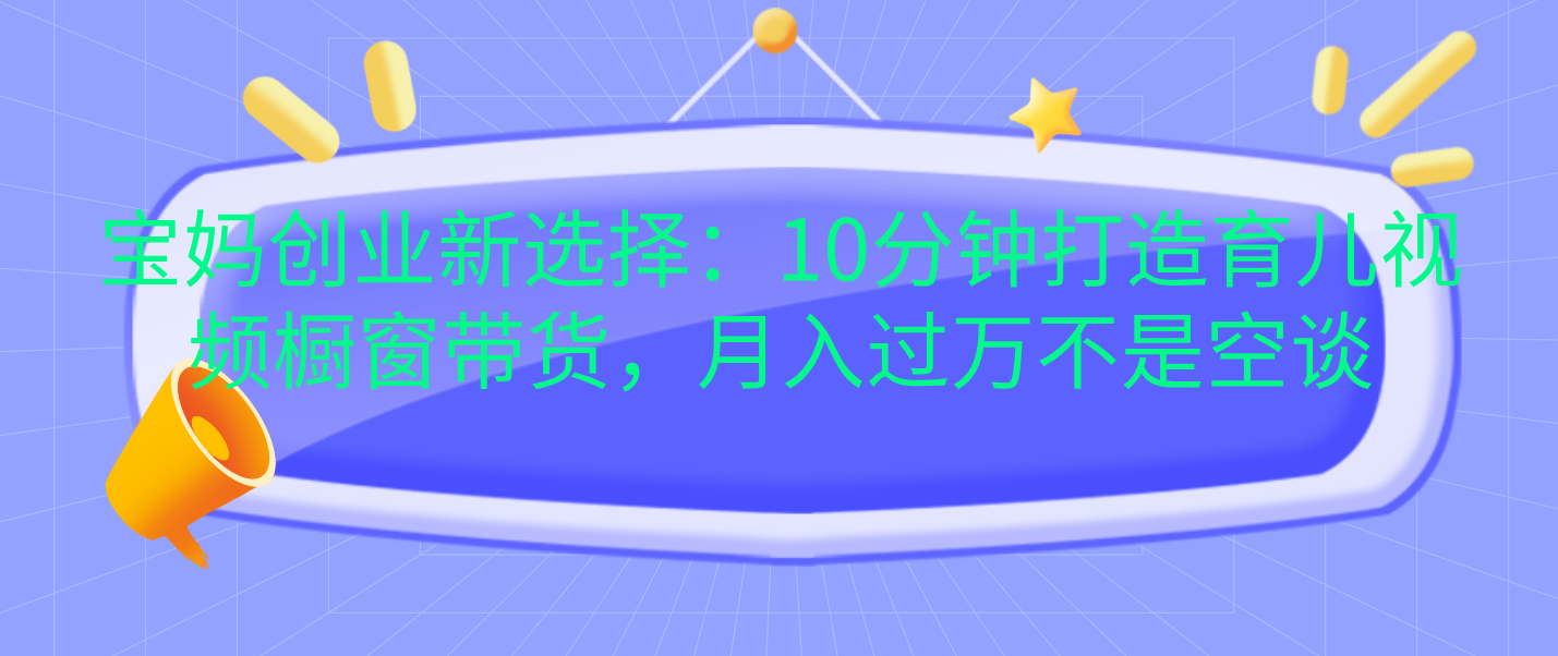 宝妈创业新选择：10分钟打造育儿视频橱窗带货，月入过万不是空谈-云峥科技网