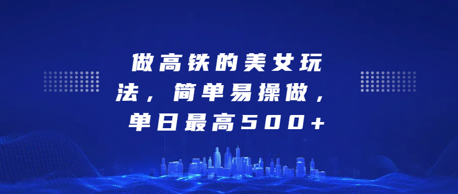 做高铁的美女玩法，简单易操做，单日最高500+-云峥科技网