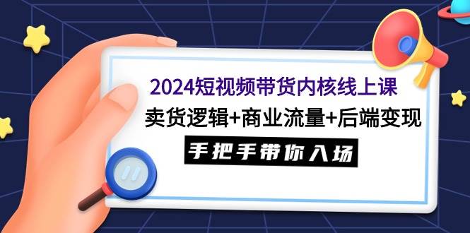2024短视频带货内核线上课：卖货逻辑+商业流量+后端变现，手把手带你入场-云峥科技网