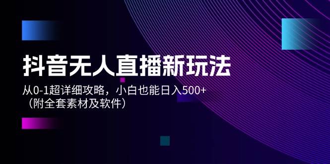 抖音无人直播新玩法，从0-1超详细攻略，小白也能日入500+（附全套素材...-云峥科技网