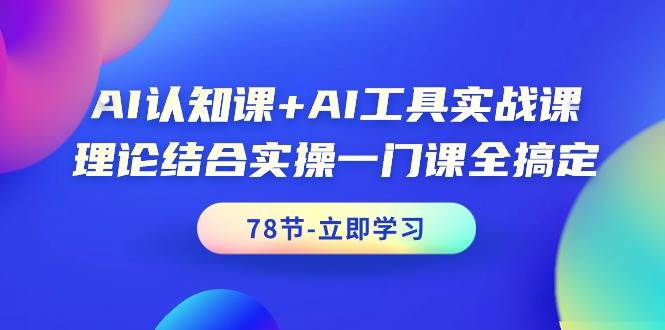 AI认知课+AI工具实战课，理论结合实操一门课全搞定（78节课）-云峥科技网