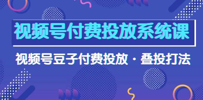 视频号付费投放系统课，视频号豆子付费投放·叠投打法（高清视频课）-云峥科技网