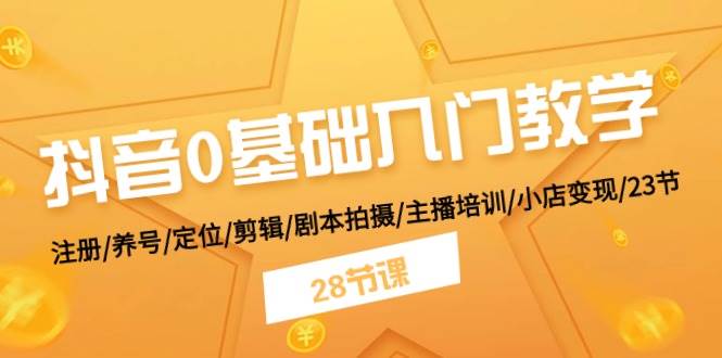抖音0基础入门教学 注册/养号/定位/剪辑/剧本拍摄/主播培训/小店变现/28节-云峥科技网